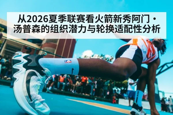 从2026夏季联赛看火箭新秀阿门·汤普森的组织潜力与轮换适配性分析