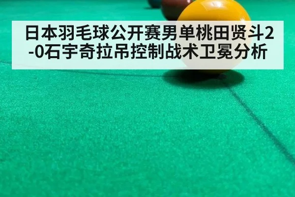 日本羽毛球公开赛男单桃田贤斗2-0石宇奇拉吊控制战术卫冕分析