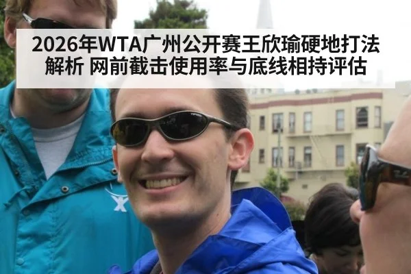 2026年WTA广州公开赛王欣瑜硬地打法解析 网前截击使用率与底线相持评估